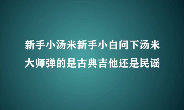 新手小汤米新手小白问下汤米大师弹的是古典吉他还是民谣