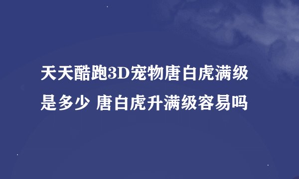 天天酷跑3D宠物唐白虎满级是多少 唐白虎升满级容易吗