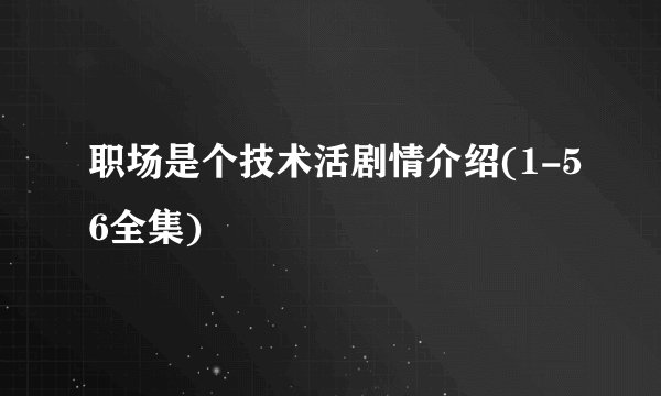 职场是个技术活剧情介绍(1-56全集)