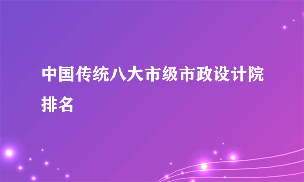 中国传统八大市级市政设计院排名