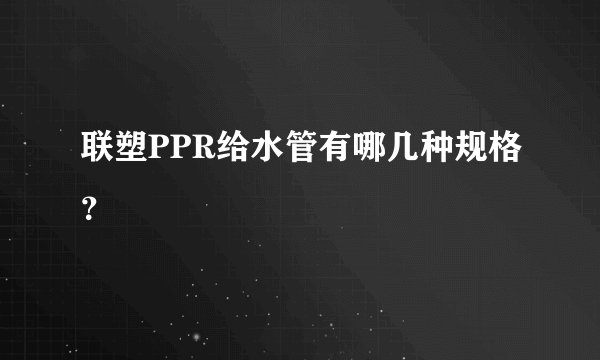联塑PPR给水管有哪几种规格？