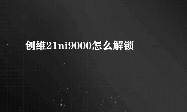 创维21ni9000怎么解锁