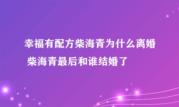 幸福有配方柴海青为什么离婚 柴海青最后和谁结婚了
