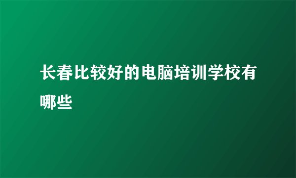 长春比较好的电脑培训学校有哪些