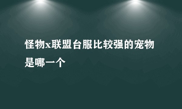 怪物x联盟台服比较强的宠物是哪一个