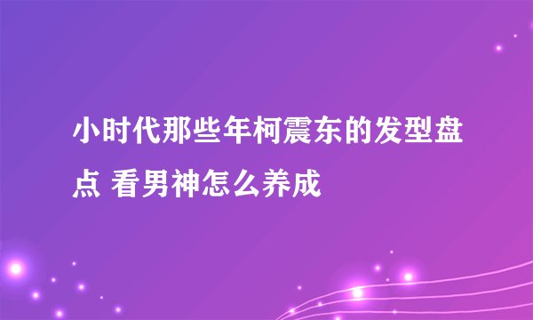 小时代那些年柯震东的发型盘点 看男神怎么养成