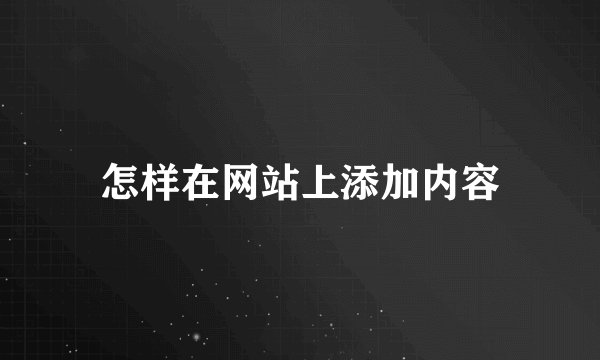 怎样在网站上添加内容