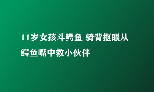 11岁女孩斗鳄鱼 骑背抠眼从鳄鱼嘴中救小伙伴