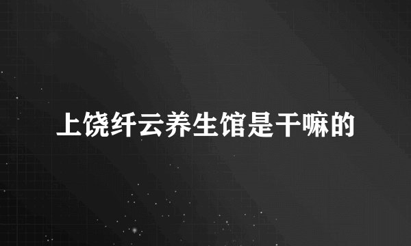 上饶纤云养生馆是干嘛的