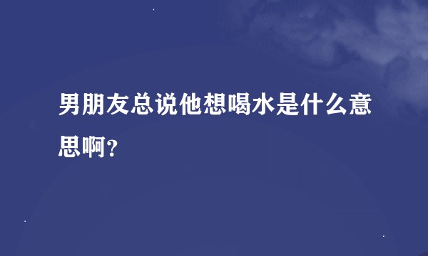 男朋友总说他想喝水是什么意思啊？
