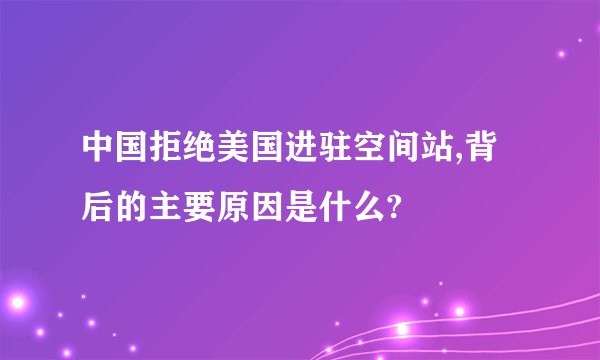 中国拒绝美国进驻空间站,背后的主要原因是什么?