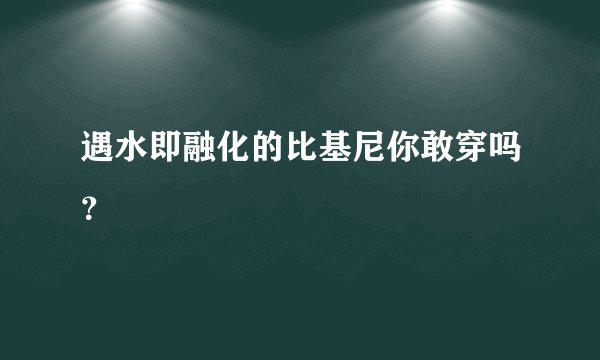 遇水即融化的比基尼你敢穿吗?