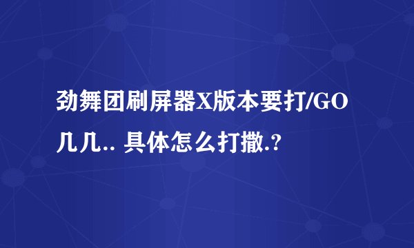 劲舞团刷屏器X版本要打/GO几几.. 具体怎么打撒.?