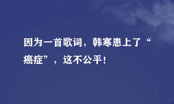 因为一首歌词，韩寒患上了“癌症”，这不公平！
