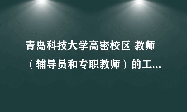 青岛科技大学高密校区 教师（辅导员和专职教师）的工资大概有多少，了解内部情况的给我介绍下吧，不胜感激