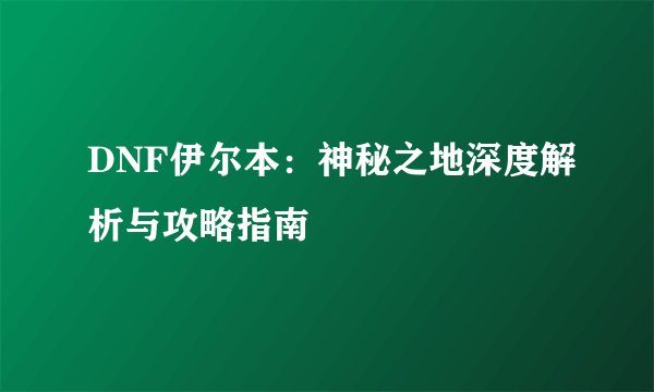 DNF伊尔本：神秘之地深度解析与攻略指南
