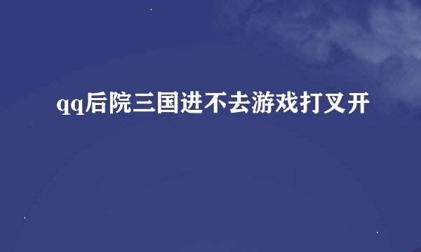 qq后院三国进不去游戏打叉开
