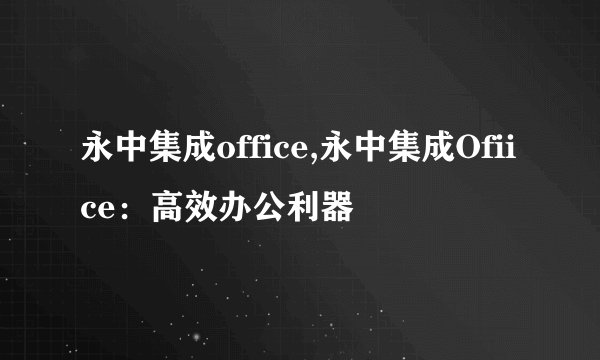 永中集成office,永中集成Ofiice：高效办公利器