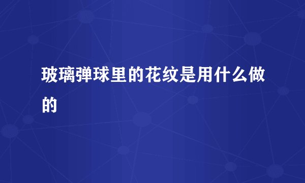 玻璃弹球里的花纹是用什么做的