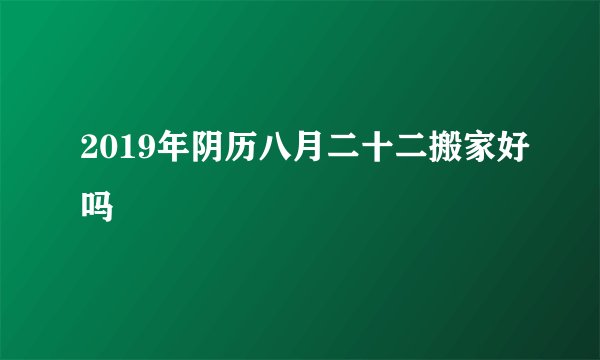 2019年阴历八月二十二搬家好吗