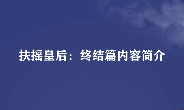 扶摇皇后：终结篇内容简介