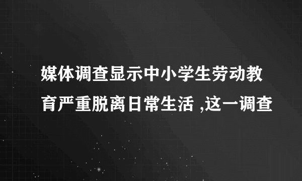 媒体调查显示中小学生劳动教育严重脱离日常生活 ,这一调查