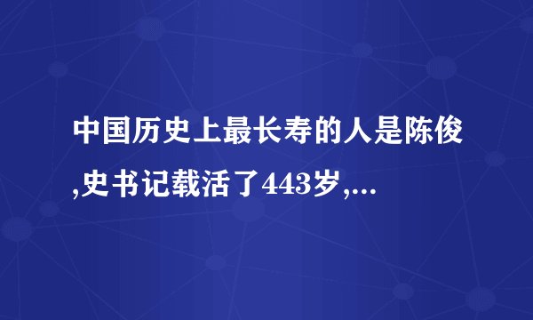 中国历史上最长寿的人是陈俊,史书记载活了443岁,这是真的吗?