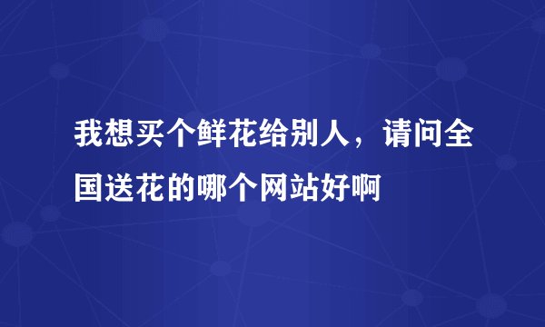 我想买个鲜花给别人，请问全国送花的哪个网站好啊
