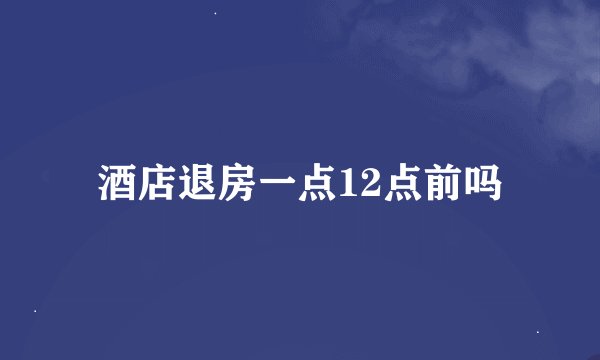 酒店退房一点12点前吗