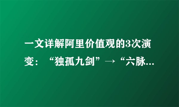 一文详解阿里价值观的3次演变：“独孤九剑”→“六脉神剑”→“新六脉神剑”