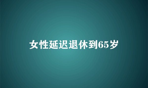 女性延迟退休到65岁
