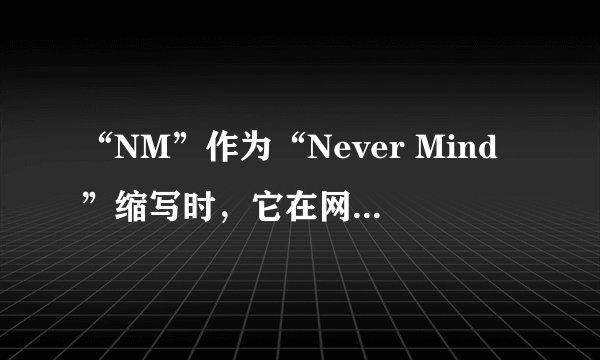 “NM”作为“Never Mind”缩写时，它在网络中的流行度和应用示例如何？