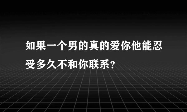 如果一个男的真的爱你他能忍受多久不和你联系？