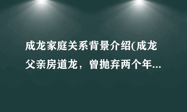 成龙家庭关系背景介绍(成龙父亲房道龙，曾抛弃两个年幼的儿子)