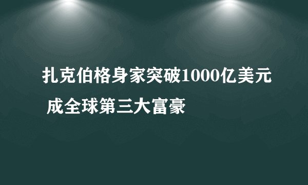 扎克伯格身家突破1000亿美元 成全球第三大富豪