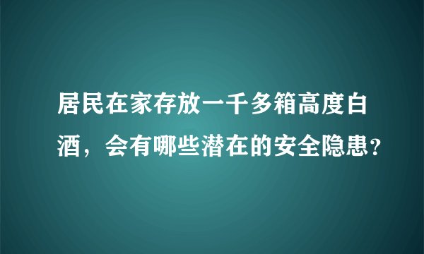 居民在家存放一千多箱高度白酒，会有哪些潜在的安全隐患？