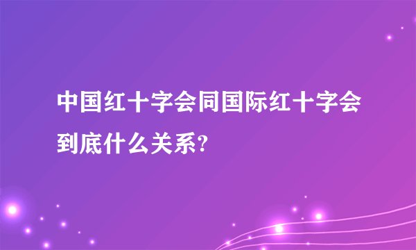 中国红十字会同国际红十字会到底什么关系?