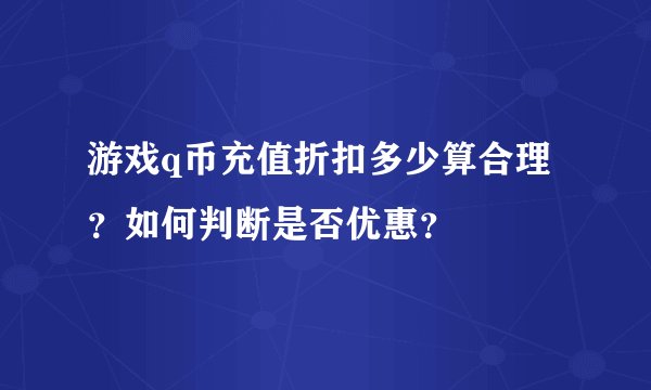 游戏q币充值折扣多少算合理？如何判断是否优惠？