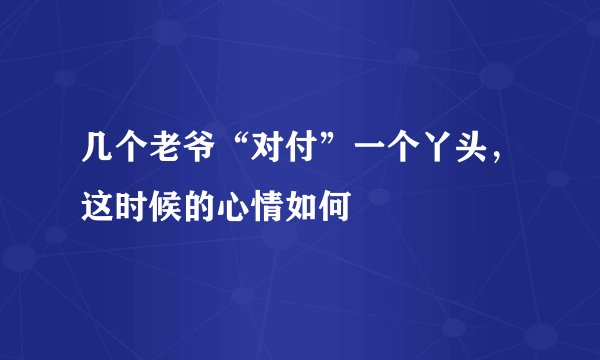 几个老爷“对付”一个丫头，这时候的心情如何