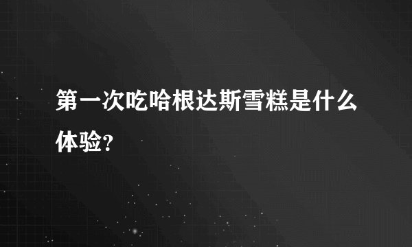 第一次吃哈根达斯雪糕是什么体验？