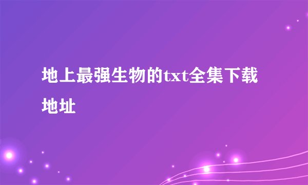 地上最强生物的txt全集下载地址