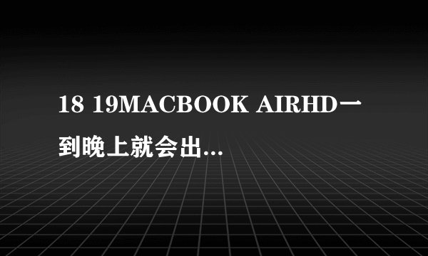18 19MACBOOK AIRHD一到晚上就会出现卡顿，平台：已在修复