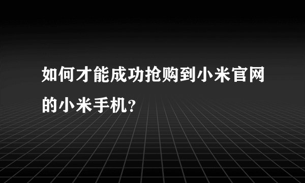 如何才能成功抢购到小米官网的小米手机？