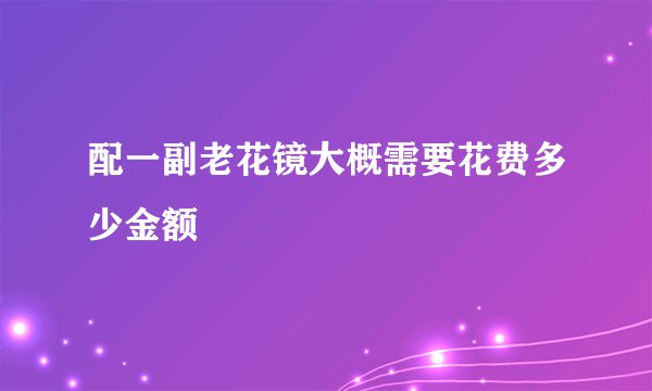 配一副老花镜大概需要花费多少金额