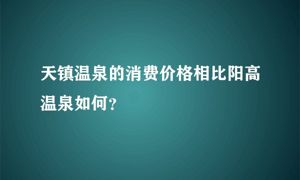 天镇温泉的消费价格相比阳高温泉如何？
