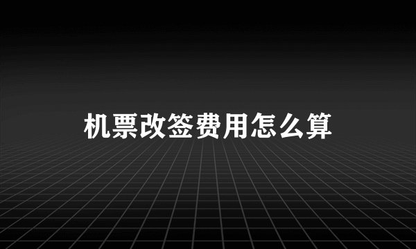 机票改签费用怎么算