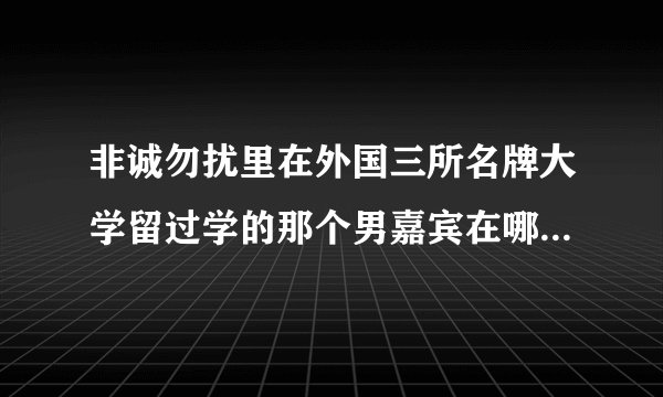 非诚勿扰里在外国三所名牌大学留过学的那个男嘉宾在哪一期视频