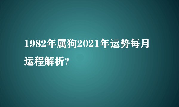1982年属狗2021年运势每月运程解析?