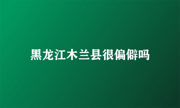 黑龙江木兰县很偏僻吗