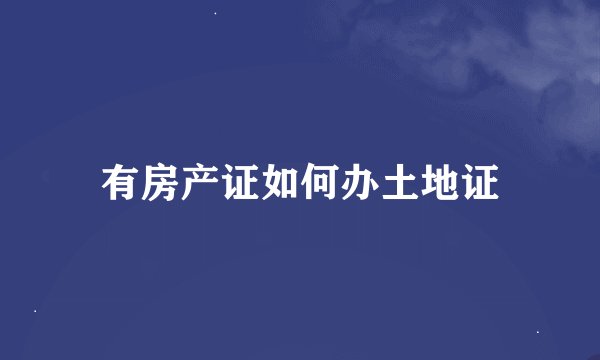 有房产证如何办土地证